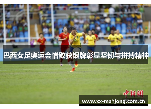 巴西女足奥运会惜败获银牌彰显坚韧与拼搏精神