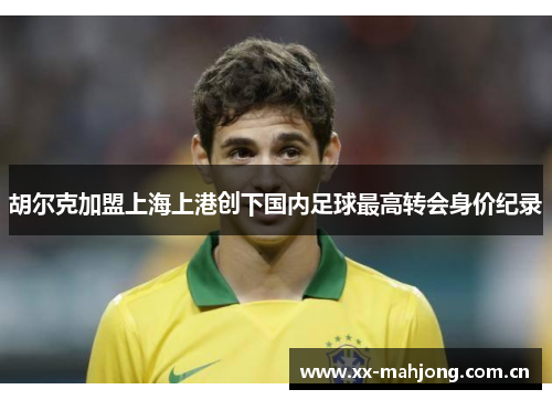 胡尔克加盟上海上港创下国内足球最高转会身价纪录